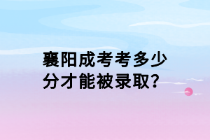 襄陽成考考多少分才能被錄取？
