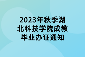 2023年秋季湖北科技學院成教畢業(yè)辦證通知