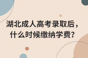 湖北成人高考錄取后，什么時候繳納學費？