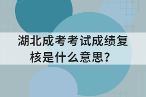 湖北成考考試成績復(fù)核是什么意思？