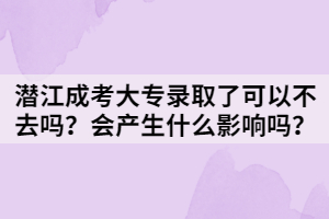 潛江成考大專錄取了可以不去嗎？會產(chǎn)生什么影響嗎？