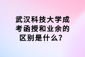 武漢科技大學成考函授和業(yè)余的區(qū)別是什么？