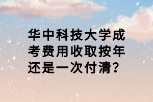 華中科技大學(xué)成考費(fèi)用收取按年還是一次付清？