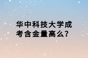華中科技大學(xué)成考含金量高么？