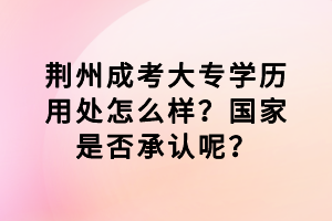 荊州成考大專學(xué)歷用處怎么樣？國家是否承認(rèn)呢？