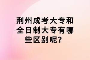荊州成考大專和全日制大專有哪些區(qū)別呢？
