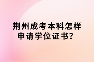 荊州成考本科怎樣申請(qǐng)學(xué)位證書(shū)？