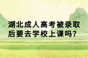 湖北成人高考被錄取后要去學校上課嗎？