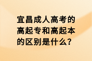 宜昌成人高考的高起專和高起本的區(qū)別是什么？