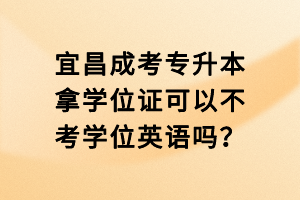 宜昌成考專升本拿學(xué)位證可以不考學(xué)位英語嗎？