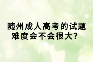 隨州成人高考的試題難度會不會很大？