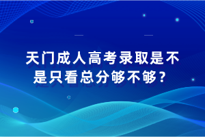 天門成人高考錄取是不是只看總分夠不夠？