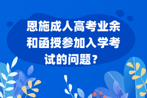 恩施成人高考業(yè)余和函授參加入學(xué)考試的問(wèn)題？