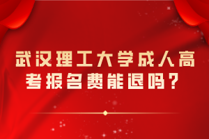 武漢理工大學(xué)成人高考報(bào)名費(fèi)能退嗎？