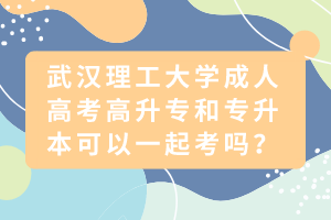 武漢理工大學成人高考高升專和專升本可以一起考嗎？