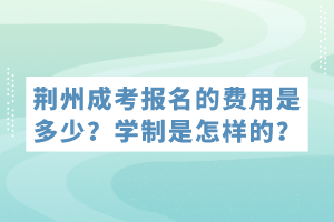 荊州成考報名的費用是多少？學制是怎樣的？