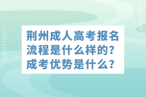 荊州成人高考報(bào)名流程是什么樣的？成考優(yōu)勢是什么？