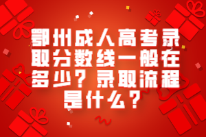 鄂州成人高考錄取分?jǐn)?shù)線一般在多少？錄取流程是什么？