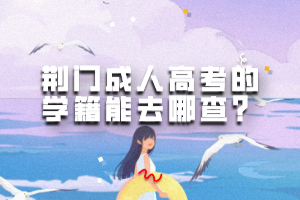 荊門成人高考的學(xué)籍能去哪查？