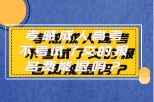 孝感成人高考不考試了交的報名費(fèi)能退嗎？