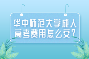 華中師范大學成人高考費用怎么交？