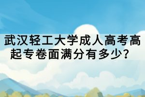 武漢輕工大學(xué)成人高考高起專卷面滿分有多少？