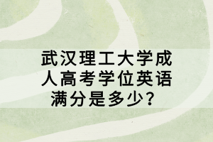 武漢理工大學(xué)成人高考學(xué)位英語(yǔ)滿分是多少？