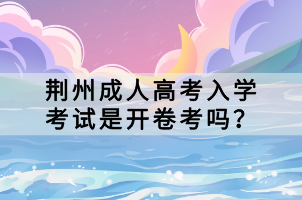 荊州成人高考入學(xué)考試是開(kāi)卷考嗎？