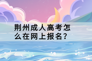 荊州成人高考怎么在網(wǎng)上報名？