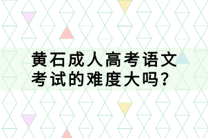 黃石成人高考語(yǔ)文考試的難度大嗎？