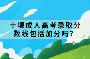 十堰成人高考錄取分?jǐn)?shù)線包括加分嗎？