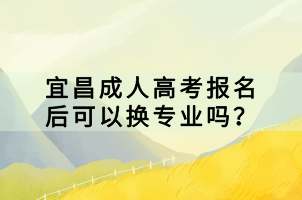 宜昌成人高考報名后可以換專業(yè)嗎？