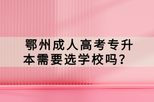 鄂州成人高考專(zhuān)升本需要選學(xué)校嗎？