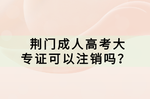荊門成人高考大專證可以注銷嗎？