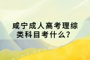 咸寧成人高考理綜類科目考什么？