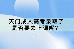 天門成人高考錄取了是否要去上課呢？