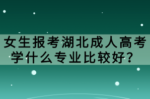 女生報考湖北成人高考學什么專業(yè)比較好？