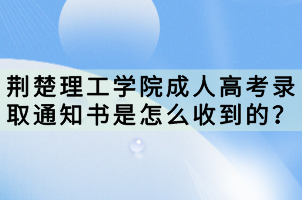 荊楚理工學院成人高考錄取通知書是怎么收到的？