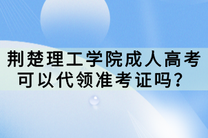 荊楚理工學(xué)院成人高考可以代領(lǐng)準(zhǔn)考證嗎？