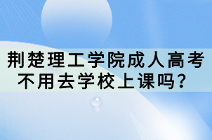 荊楚理工學(xué)院成人高考不用去學(xué)校上課嗎？