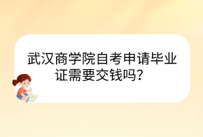 武漢商學(xué)院自考申請(qǐng)畢業(yè)證需要交錢嗎？