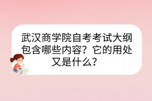 武漢商學院自考考試大綱包含哪些內(nèi)容？它的用處又是什么？