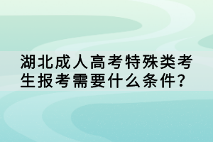 湖北成人高考特殊類考生報考需要什么條件？