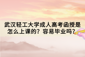 武漢輕工大學(xué)成人高考函授是怎么上課的？容易畢業(yè)嗎？