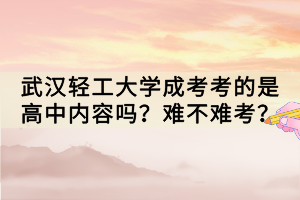 武漢輕工大學(xué)成考考的是高中內(nèi)容嗎？難不難考？