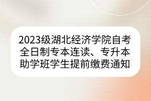 2023級(jí)湖北經(jīng)濟(jì)學(xué)院自考全日制專本連讀、專升本助學(xué)班學(xué)生提前繳費(fèi)通知