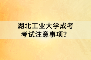 湖北工業(yè)大學(xué)成考考試注意事項(xiàng)？