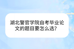 湖北警官學(xué)院自考畢業(yè)論文的題目要怎么選？