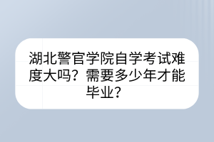 湖北警官學院自學考試難度大嗎？需要多少年才能畢業(yè)？
