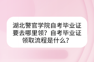 湖北警官學(xué)院自考畢業(yè)證要去哪里領(lǐng)？自考畢業(yè)證領(lǐng)取流程是什么？